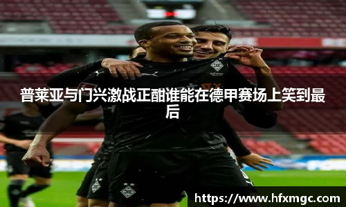 普莱亚与门兴激战正酣谁能在德甲赛场上笑到最后