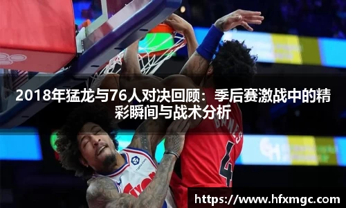2018年猛龙与76人对决回顾：季后赛激战中的精彩瞬间与战术分析